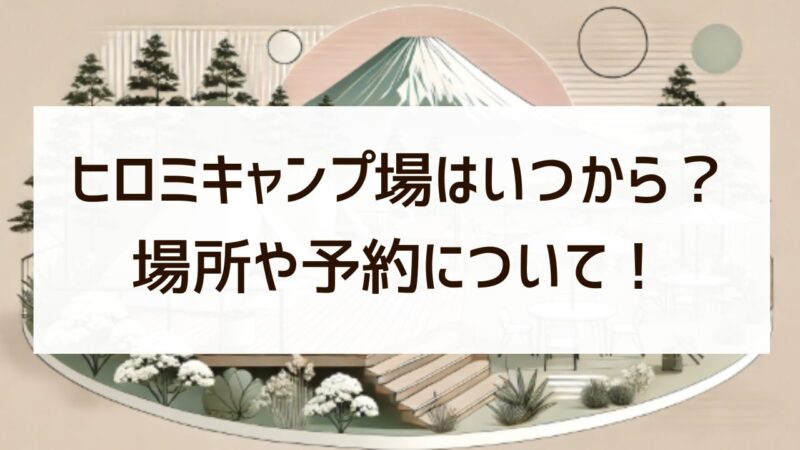 ヒロミキャンプ場の最新情報！予約はいつ？場所・アクセスと設備を徹底紹介！