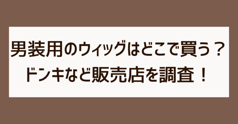 男装用ウィッグ　どこで買う　ドンキ　販売店　調査