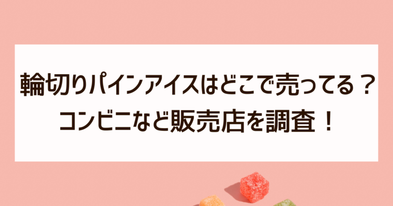 輪切りパインアイス　どこで売ってる　コンビニ　販売店