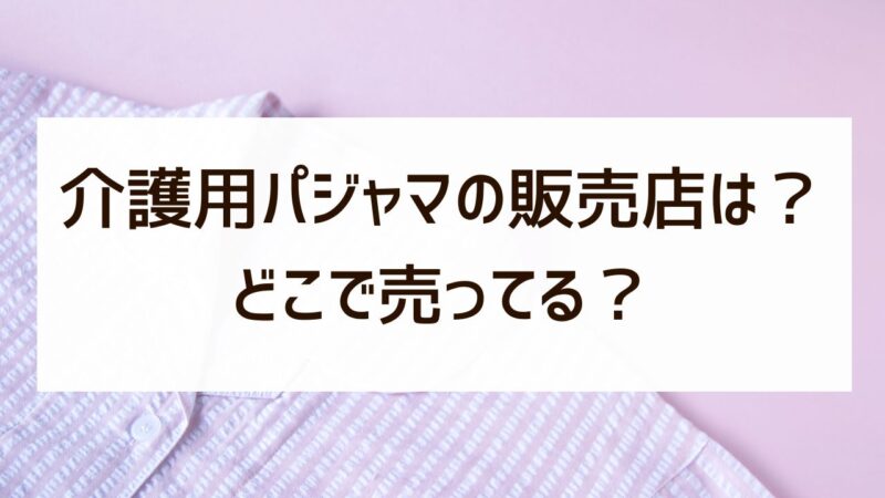 介護用パジャマはどこで売ってる？しまむらやイトーヨーカドーなど販売店を詳しく！