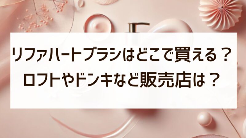 リファハートブラシはロフトやドンキで買える？販売店を徹底調査！