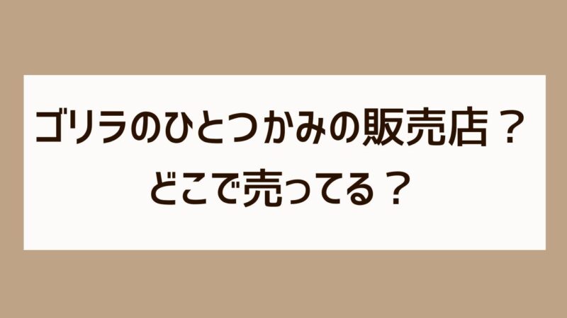 ゴリラのひとつかみはどこで売ってる？どこで買える？