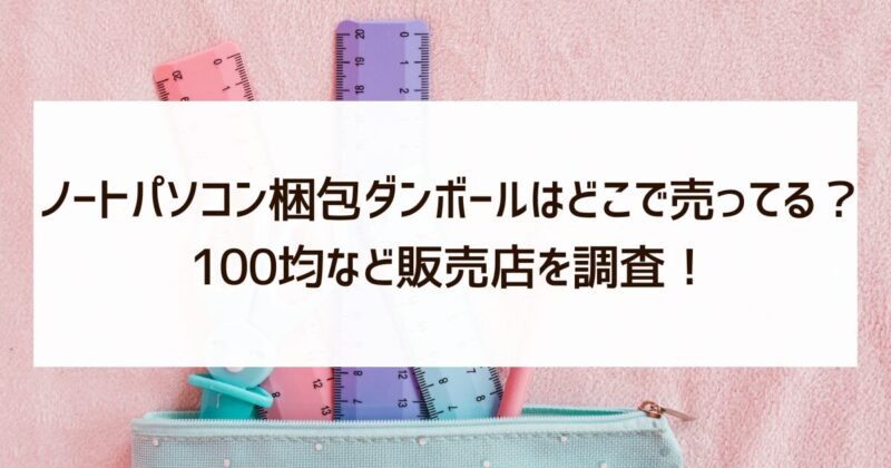 ノートパソコン梱包ダンボール　どこで売ってる　100均　販売店　調査