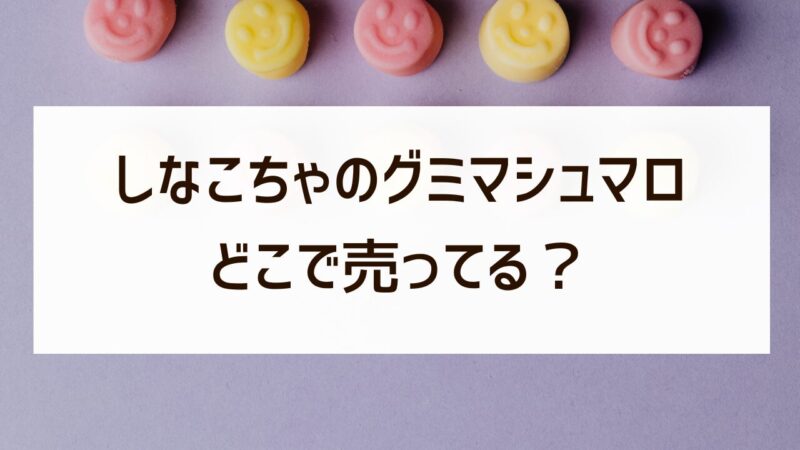 しなこちゃんのグミマシュマロはドンキやトイザらスで買える？どこで売ってる？