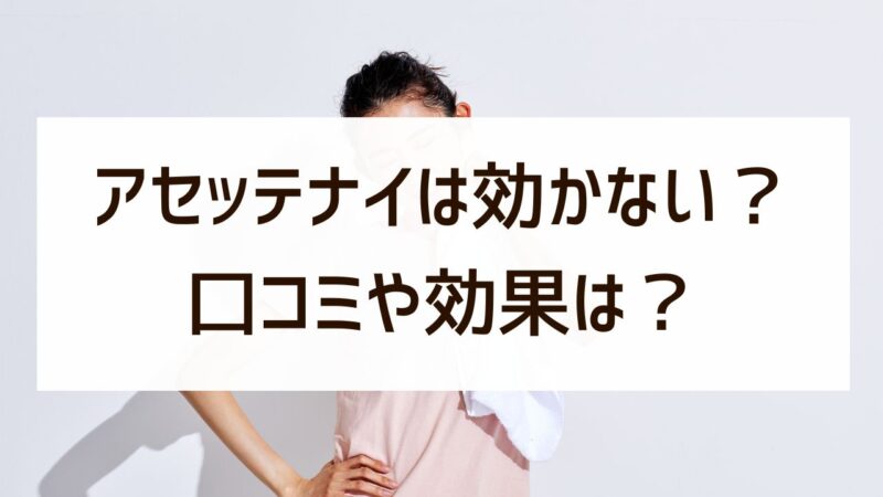アセッテナイは効かない？リアル口コミから効果を徹底検証！