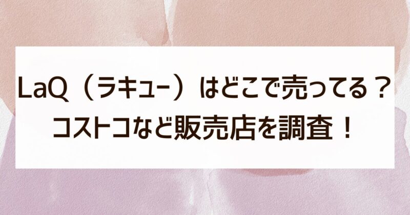 LaQ（ラキュー）　どこで売ってる　コストコ　販売店　調査
