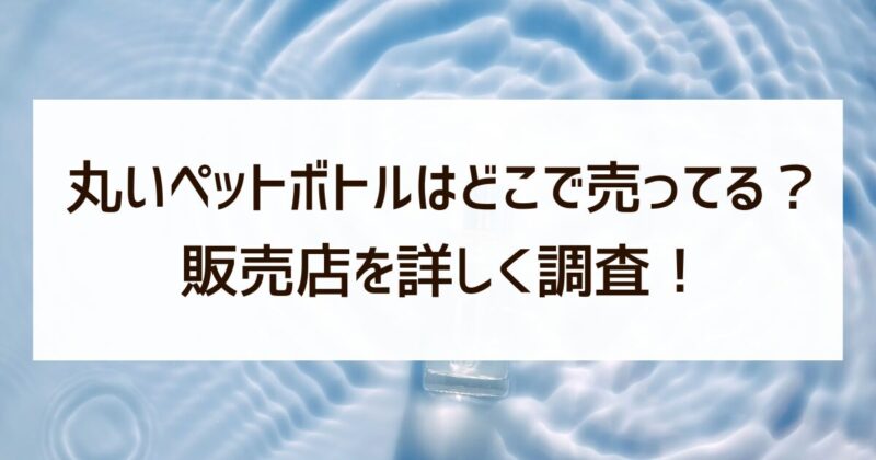 丸いペットボトル　どこで売ってる　販売店　調査