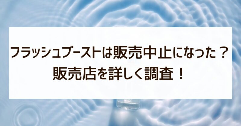 フラッシュブースト　販売中止　販売店　調査