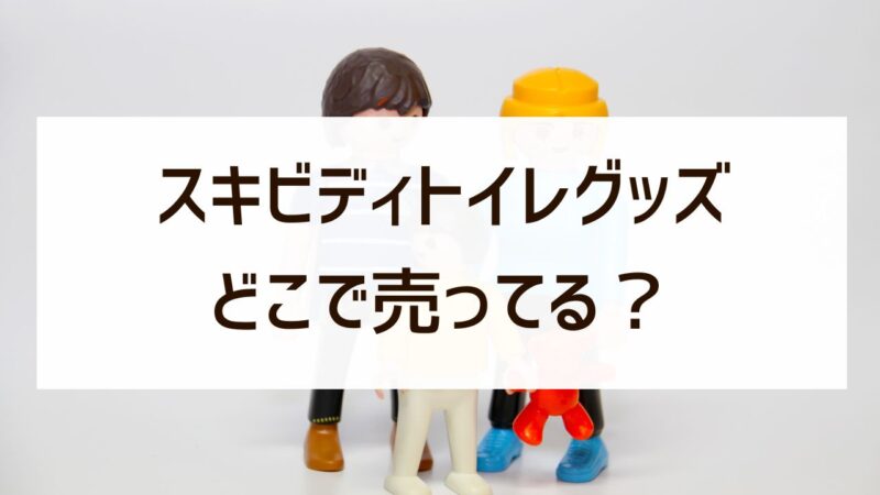 スキビディトイレグッズはどこで売ってる？イオンやドンキなど販売店まとめ！
