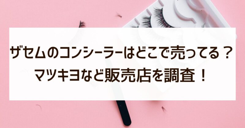 ザセム　コンシーラー　どこで売ってる　マツキヨ　販売店　調査