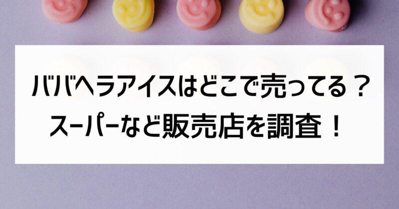 ババヘラアイス　どこで売ってる　スーパー　販売店　調査
