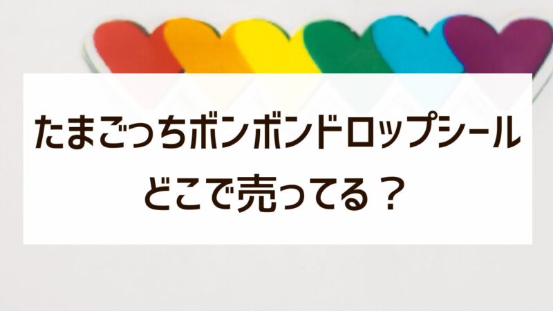 最新 たまごっちボンボンドロップシール どこで売ってる？ 買える店舗 通販 まとめ
