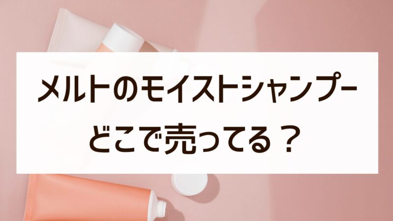 メルト melt モイストシャンプー マツキヨ ドンキ 販売店 どこで売ってる？